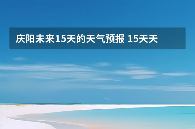 庆阳未来15天的天气预报 15天天气预报准确率多高