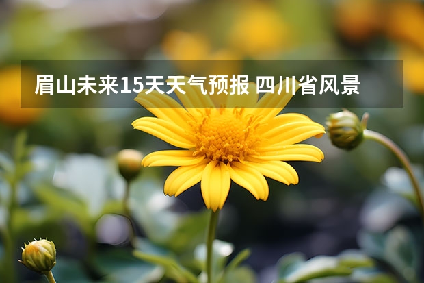 眉山未来15天天气预报 四川省风景区天气预报15天