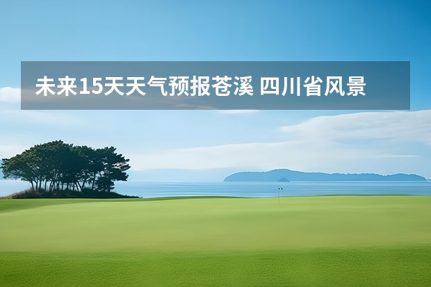 未来15天天气预报苍溪 四川省风景区天气预报15天