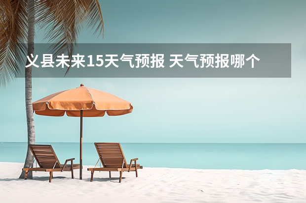 义县未来15天气预报 天气预报哪个软件最好最精准天气预报哪个准？