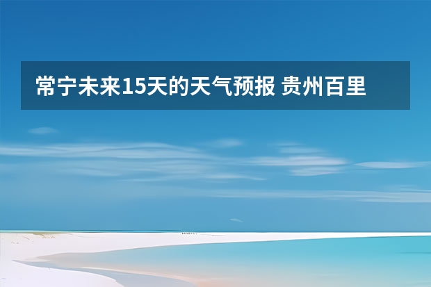 常宁未来15天的天气预报 贵州百里杜鹃天气15天查询