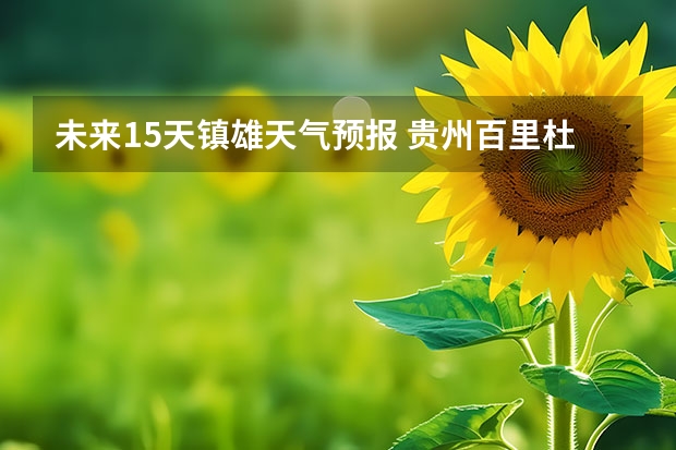 未来15天镇雄天气预报 贵州百里杜鹃花天气预报15天